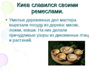 Киев славился своими ремеслами.Умелые деревянных дел мастера вырезали посуду из