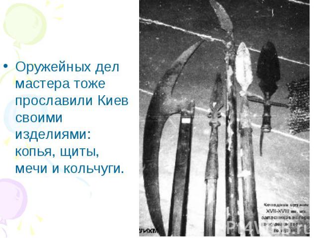 Оружейных дел мастера тоже прославили Киев своими изделиями: копья, щиты, мечи и кольчуги.