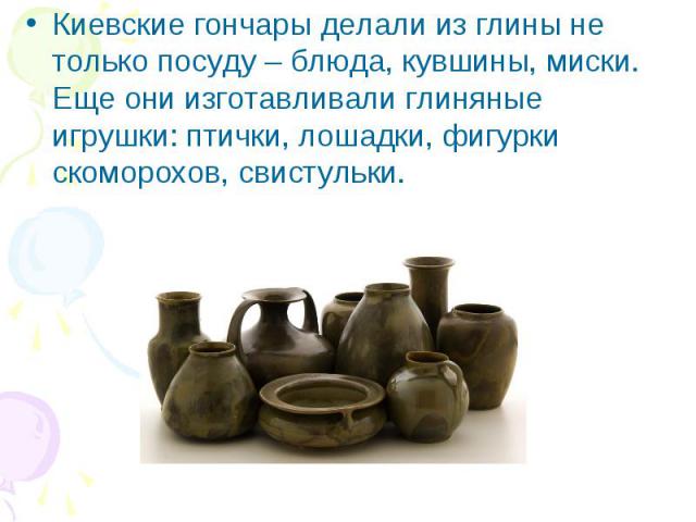 Киевские гончары делали из глины не только посуду – блюда, кувшины, миски. Еще они изготавливали глиняные игрушки: птички, лошадки, фигурки скоморохов, свистульки.