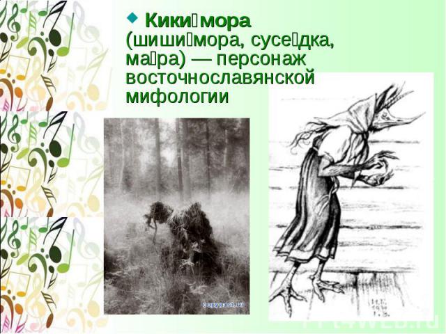 Кики мора (шиши мора, сусе дка, ма ра) — персонаж восточнославянской мифологии