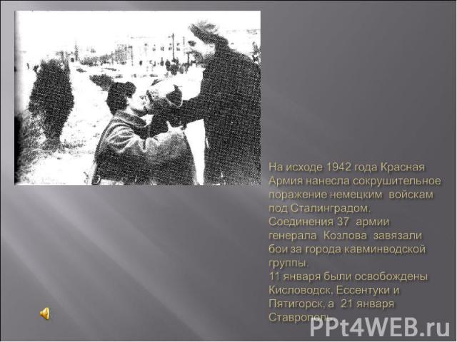 На исходе 1942 года Красная Армия нанесла сокрушительное поражение немецким войскам под Сталинградом. Соединения 37 армии генерала Козлова завязали бои за города кавминводской группы. 11 января были освобождены Кисловодск, Ессентуки и Пятигорск, а 2…