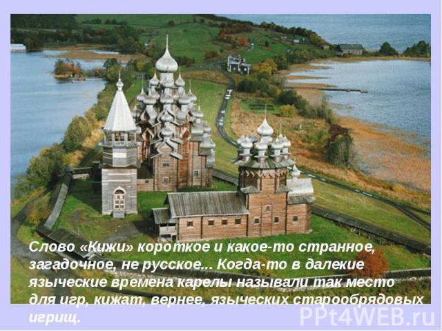 Слово «Кижи» короткое и какое-то странное, загадочное, не русское... Когда-то в далекие языческие времена карелы называли так место для игр, кижат, вернее, языческих старообрядовых игрищ.