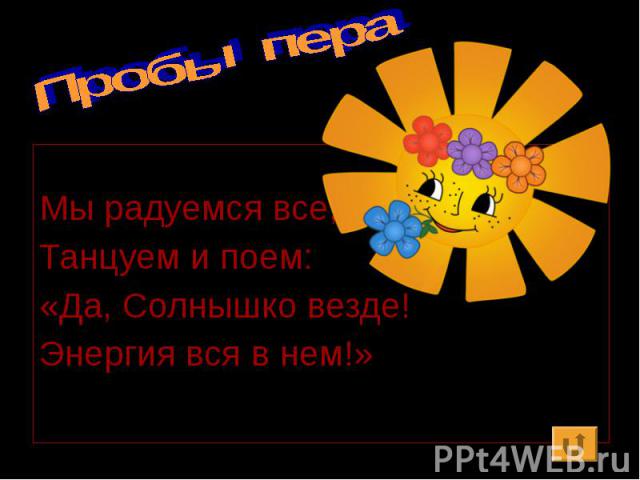 Пробы пера Мы радуемся все, Танцуем и поем: «Да, Солнышко везде! Энергия вся в нем!»