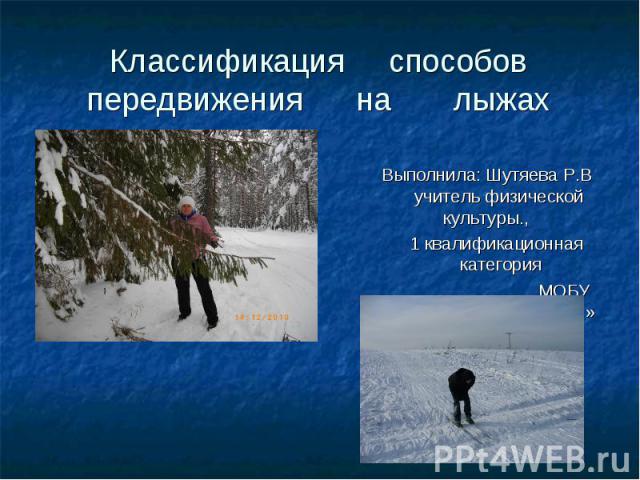 Классификация способов передвижения на лыжах Выполнила: Шутяева Р.В учитель физической культуры., 1 квалификационная категория МОБУ «Академическая СОШ»