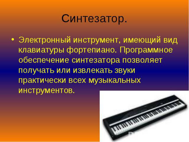 Синтезатор. Электронный инструмент, имеющий вид клавиатуры фортепиано. Программное обеспечение синтезатора позволяет получать или извлекать звуки практически всех музыкальных инструментов.