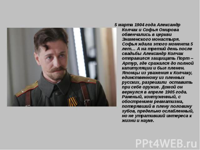 5 марта 1904 года Александр Колчак и Софья Омирова обвенчались в церкви Знаменского монастыря. Софья ждала этого момента 5 лет… А на третий день после свадьбы Александр Колчак отправился защищать Порт – Артур, где сражался до полной капитуляции и бы…