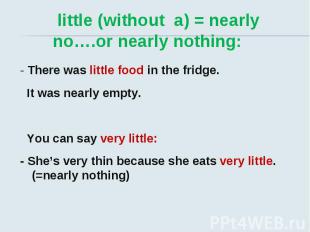 little (without a) = nearly no….or nearly nothing: - There was little food in th