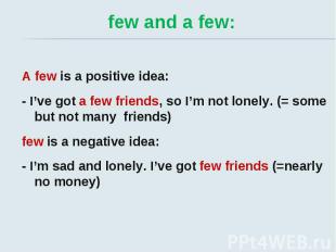 few and a few: A few is a positive idea: - I’ve got a few friends, so I’m not lo