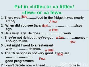 Put in «little» or «a little»/ «few» or «a few». 1. There was……………food in the fr