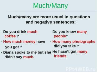 Much/Many Much/many are more usual in questions and negative sentences: - Do you