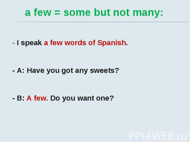 a few = some but not many: - I speak a few words of Spanish. - A: Have you got any sweets? - B: A few. Do you want one?