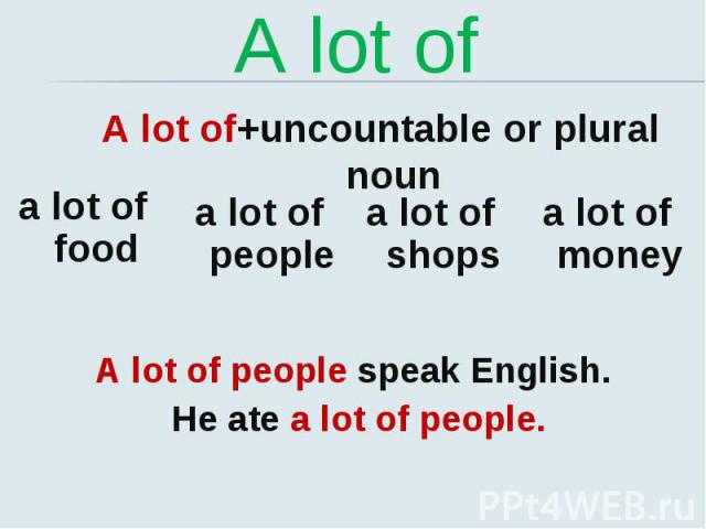 A lot of A lot of+uncountable or plural noun A lot of people speak English. He ate a lot of people.