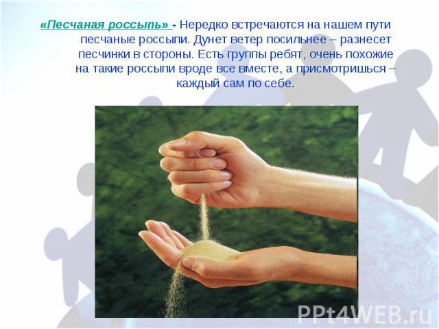 «Песчаная россыпь» - Нередко встречаются на нашем пути песчаные россыпи. Дунет ветер посильнее – разнесет песчинки в стороны. Есть группы ребят, очень похожие на такие россыпи вроде все вместе, а присмотришься – каждый сам по себе.