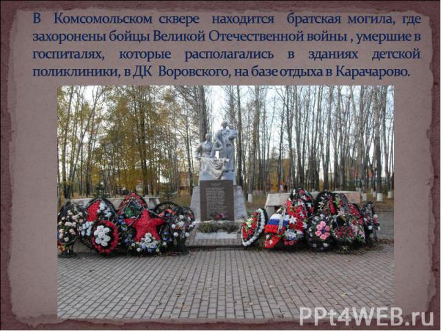 В Комсомольском сквере находится братская могила, где захоронены бойцы Великой Отечественной войны , умершие в госпиталях, которые располагались в зданиях детской поликлиники, в ДК Воровского, на базе отдыха в Карачарово.