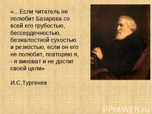 «…Если читатель не полюбит Базарова со всей его грубостью, бессердечностью, безж