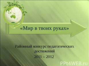 Мир в твоих руках Районный конкурс педагогических достижений 2011 – 2012
