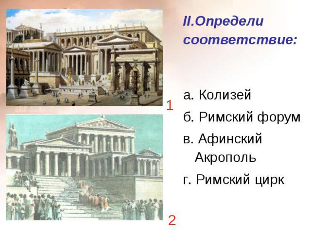 II.Определи соответствие: а. Колизей б. Римский форум в. Афинский Акрополь г. Римский цирк