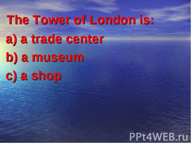 The Tower of London is: a) a trade center b) a museum c) a shop