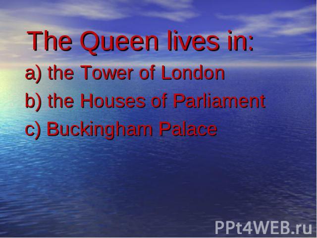 The Queen lives in: a) the Tower of London b) the Houses of Parliament c) Buckingham Palace