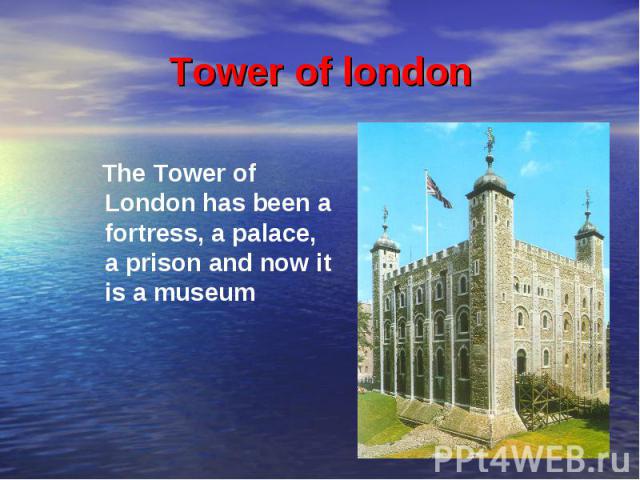 Tower of london The Tower of London has been a fortress, a palace, a prison and now it is a museum