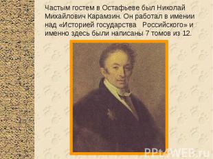 Частым гостем в Остафьеве был Николай Михайлович Карамзин. Он работал в имении н
