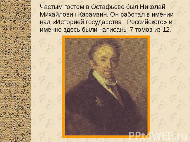 Частым гостем в Остафьеве был Николай Михайлович Карамзин. Он работал в имении над «Историей государства Российского» и именно здесь были написаны 7 томов из 12.
