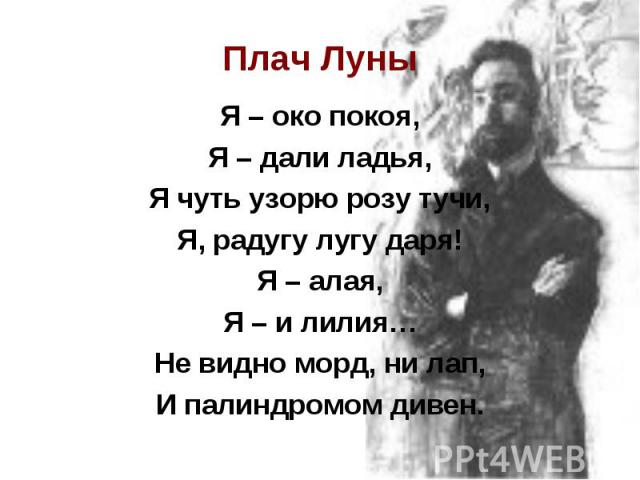 Плач ЛуныЯ – око покоя, Я – дали ладья, Я чуть узорю розу тучи, Я, радугу лугу даря! Я – алая, Я – и лилия… Не видно морд, ни лап, И палиндромом дивен.