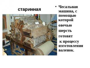 старинная Чесальная машина, с помощью которой овечью шерсть готовят к процессу и