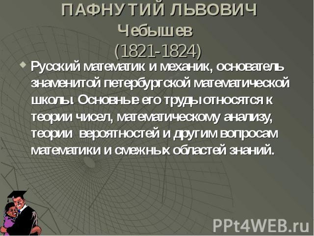 ПАФНУТИЙ ЛЬВОВИЧ Чебышев (1821-1824) Русский математик и механик, основатель знаменитой петербургской математической школы. Основные его труды относятся к теории чисел, математическому анализу, теории вероятностей и другим вопросам математики и смеж…