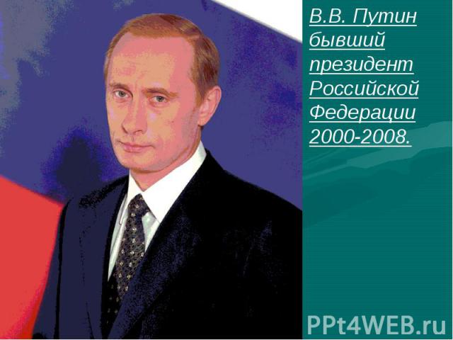 В.В. Путин бывший президент Российской Федерации 2000-2008.