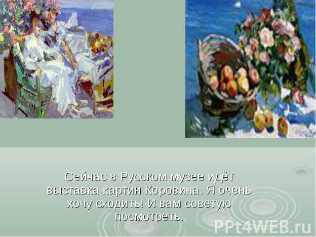 Сейчас в Русском музее идёт выставка картин Коровина. Я очень хочу сходить! И вам советую посмотреть.