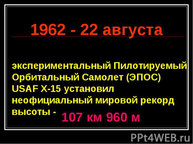 1962 - 22 августа экспериментальный Пилотируемый Орбитальный Самолет (ЭПОС) USAF X-15 установил неофициальный мировой рекорд высоты -