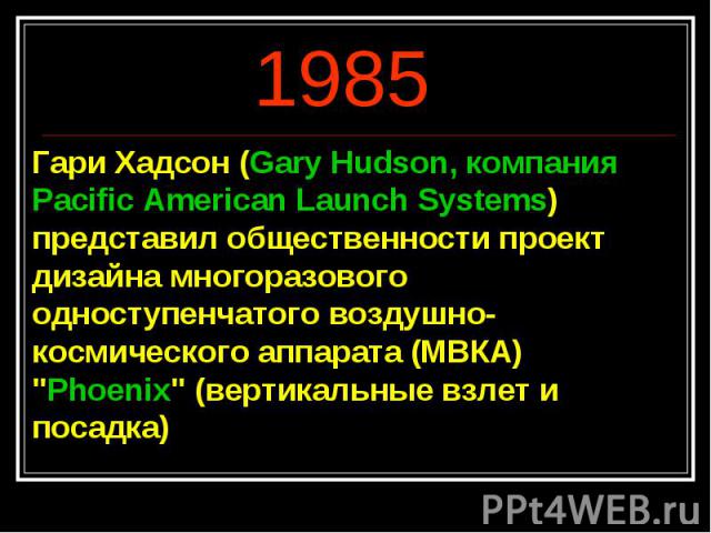 1985 Гари Хадсон (Gary Hudson, компания Pacific American Launch Systems) представил общественности проект дизайна многоразового одноступенчатого воздушно-космического аппарата (МВКА) 
