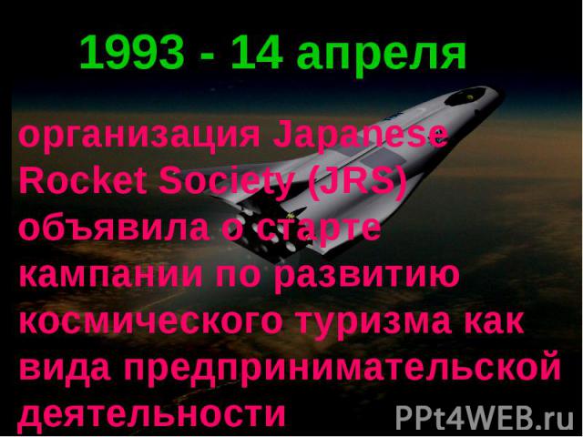 1993 - 14 апреля организация Japanese Rocket Society (JRS) объявила о старте кампании по развитию космического туризма как вида предпринимательской деятельности