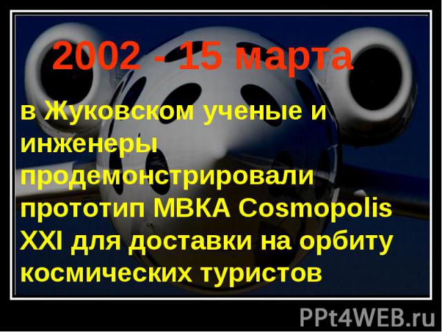 2002 - 15 марта в Жуковском ученые и инженеры продемонстрировали прототип МВКА Cosmopolis XXI для доставки на орбиту космических туристов