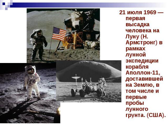 21 июля 1969 — первая высадка человека на Луну (Н. Армстронг) в рамках лунной экспедиции корабля Аполлон-11, доставившей на Землю, в том числе и первые пробы лунного грунта. (США).