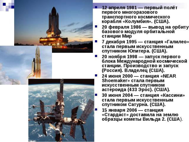 12 апреля 1981 — первый полёт первого многоразового транспортного космического корабля «Колумбия». (США). 20 февраля 1986 — вывод на орбиту базового модуля орбитальной станции Мир 7 декабря 1995 — станция «Галилео» стала первым искусственным спутник…