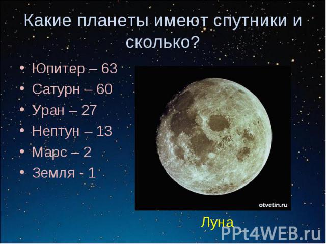 Какие планеты имеют спутники и сколько?Юпитер – 63 Сатурн – 60 Уран – 27 Нептун – 13 Марс – 2 Земля - 1