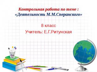 Контрольная работа по теме : «Деятельность М.М.Сперанского» 8 класс Учитель: Е.Г