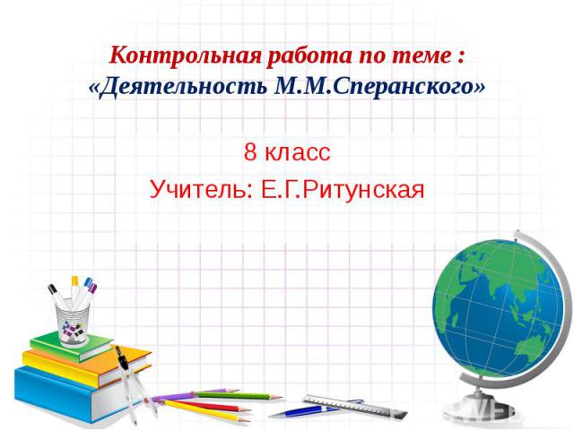 Контрольная работа по теме : «Деятельность М.М.Сперанского» 8 класс Учитель: Е.Г.Ритунская