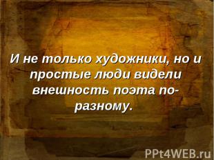 И не только художники, но и простые люди видели внешность поэта по-разному.