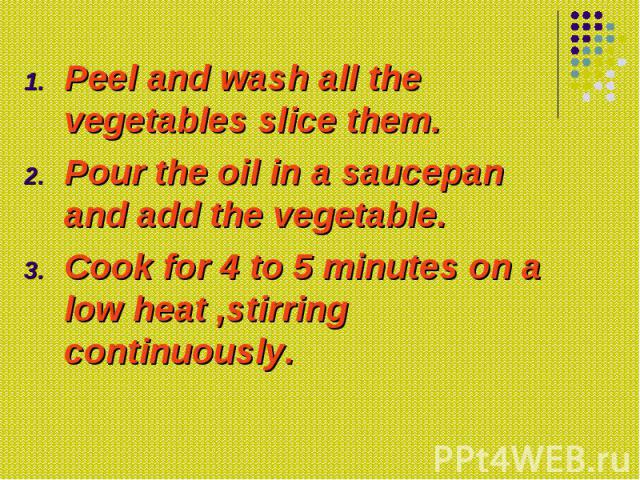 Peel and wash all the vegetables slice them. Peel and wash all the vegetables slice them. Pour the oil in a saucepan and add the vegetable. Cook for 4 to 5 minutes on a low heat ,stirring continuously.