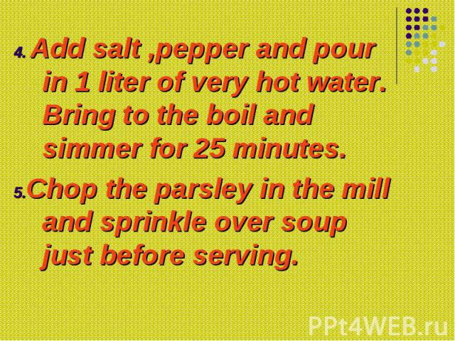 4. Add salt ,pepper and pour in 1 liter of very hot water. Bring to the boil and simmer for 25 minutes. 4. Add salt ,pepper and pour in 1 liter of very hot water. Bring to the boil and simmer for 25 minutes. 5.Chop the parsley in the mill and sprink…
