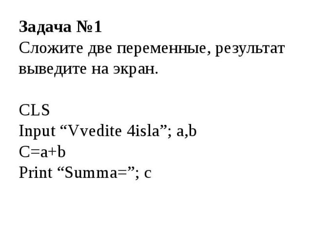 Задача №1 Сложите две переменные, результат выведите на экран. CLS Input “Vvedite 4isla”; a,b C=a+b Print “Summa=”; c