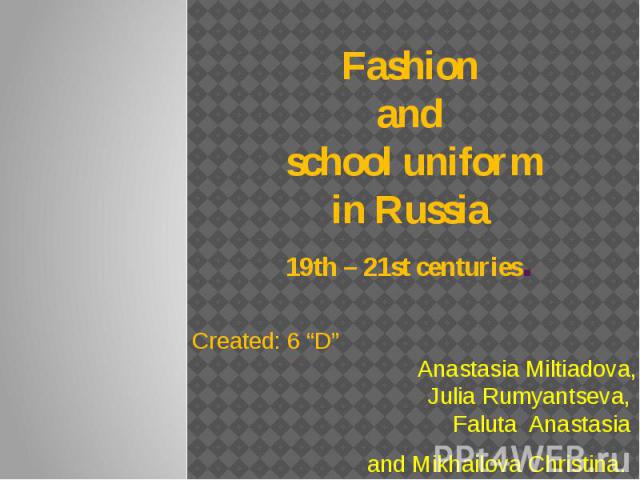 Fashion and school uniform in Russia 19th – 21st centuries. Created: 6 “D” school №1590 Anastasia Miltiadova, Julia Rumyantseva, Faluta Anastasia and Mikhailova Christina.