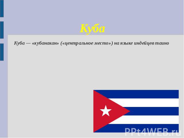 Куба Куба — «кубанакан» («центральное место») на языке индейцев таино