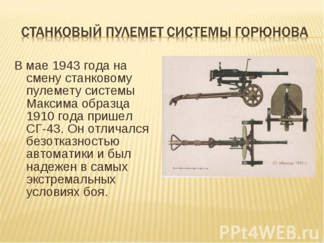 Станковый пулемет системы горюнова В мае 1943 года на смену станковому пулемету системы Максима образца 1910 года пришел СГ-43. Он отличался безотказностью автоматики и был надежен в самых экстремальных условиях боя.