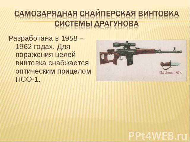 Самозарядная снайперская винтовка системы драгунова Разработана в 1958 – 1962 годах. Для поражения целей винтовка снабжается оптическим прицелом ПСО-1.
