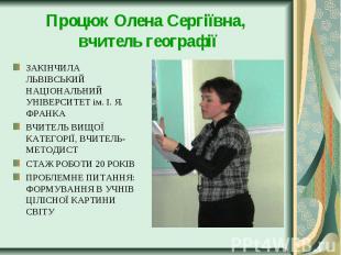 Процюк Олена Сергіївна, вчитель географії ЗАКІНЧИЛА ЛЬВІВСЬКИЙ НАЦІОНАЛЬНИЙ УНІВ