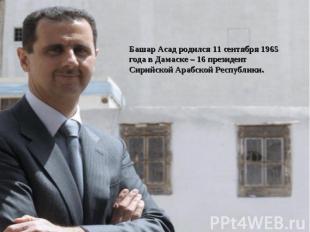 Башар Асад родился 11 сентября 1965 года в Дамаске – 16 президент Сирийской Араб